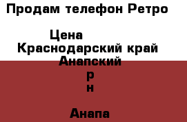 Продам телефон Ретро › Цена ­ 1 500 - Краснодарский край, Анапский р-н, Анапа г. Домашняя утварь и предметы быта » Другое   